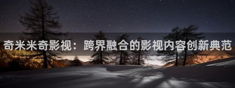 草莓视频电影网：奇米米奇影视：跨界融合的影视内容创新典范