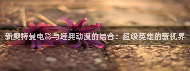草莓视频蜜桃视频：新奥特曼电影与经典动漫的结合：超级英雄的新视界